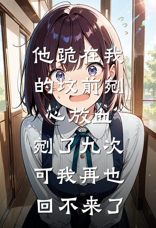 他跪在我的坟前剜心放血，剜了九次。可我再也回不来了