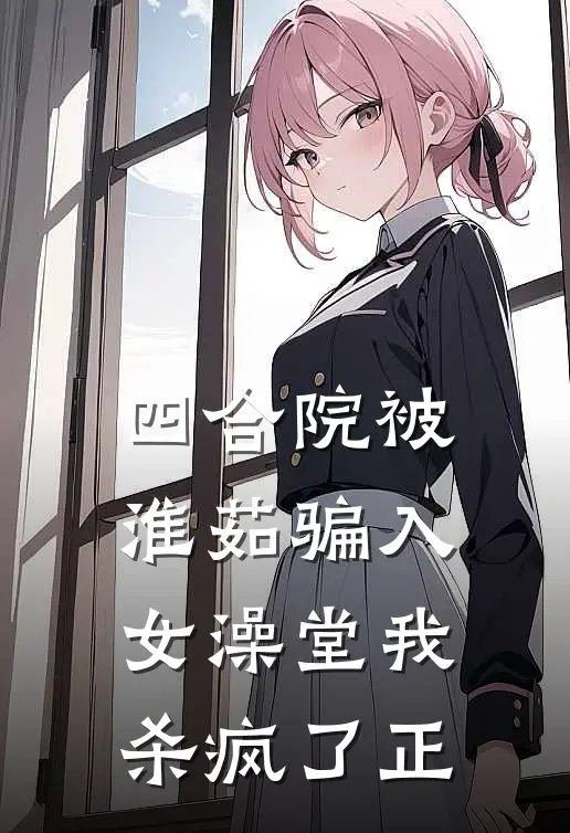 四合院被淮茹骗入女澡堂我杀疯了正